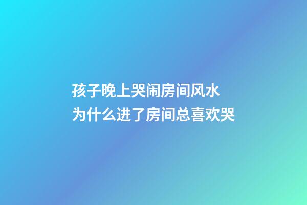 孩子晚上哭闹房间风水 为什么进了房间总喜欢哭